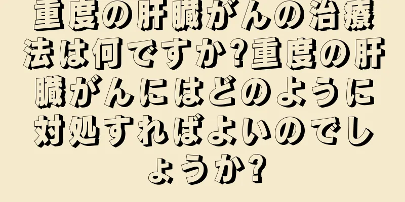 重度の肝臓がんの治療法は何ですか?重度の肝臓がんにはどのように対処すればよいのでしょうか?