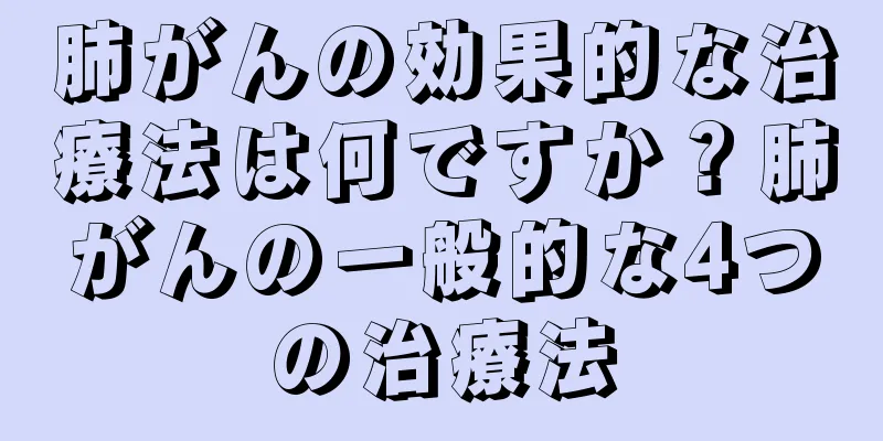 肺がんの効果的な治療法は何ですか？肺がんの一般的な4つの治療法