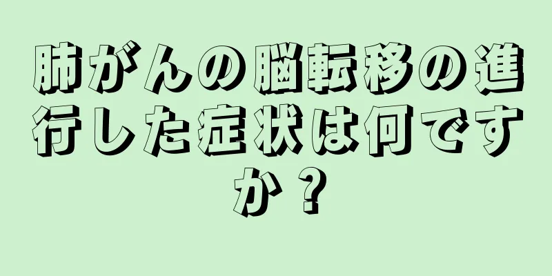 肺がんの脳転移の進行した症状は何ですか？