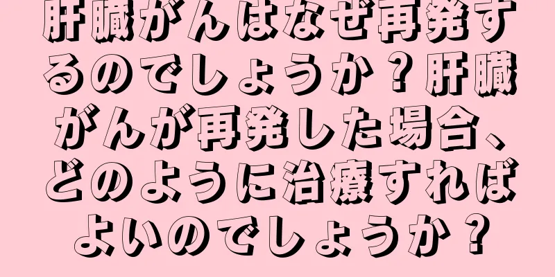 肝臓がんはなぜ再発するのでしょうか？肝臓がんが再発した場合、どのように治療すればよいのでしょうか？