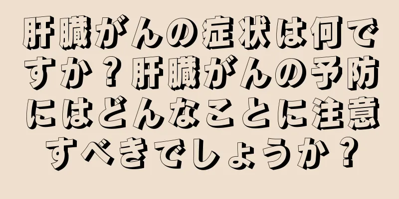 肝臓がんの症状は何ですか？肝臓がんの予防にはどんなことに注意すべきでしょうか？