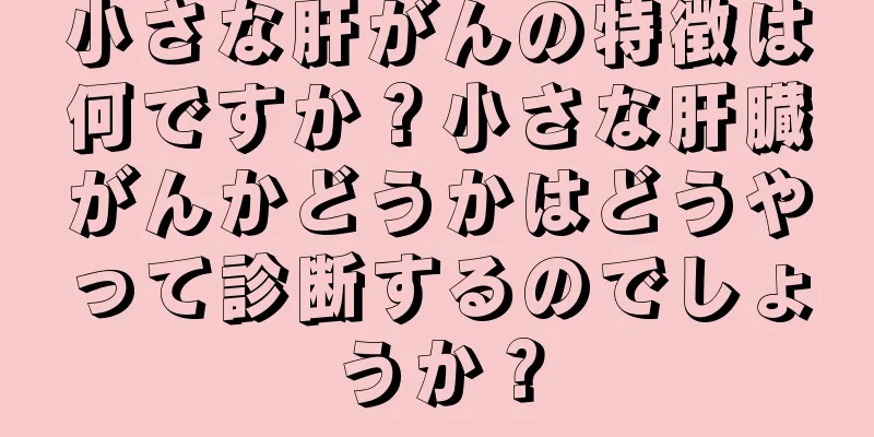 小さな肝がんの特徴は何ですか？小さな肝臓がんかどうかはどうやって診断するのでしょうか？