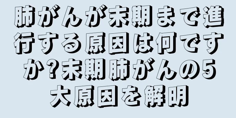 肺がんが末期まで進行する原因は何ですか?末期肺がんの5大原因を解明