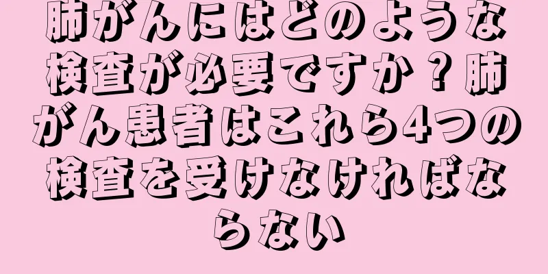 肺がんにはどのような検査が必要ですか？肺がん患者はこれら4つの検査を受けなければならない