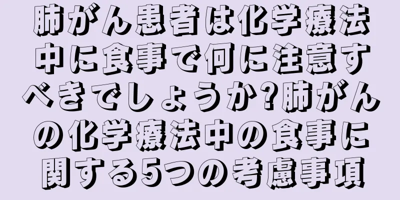 肺がん患者は化学療法中に食事で何に注意すべきでしょうか?肺がんの化学療法中の食事に関する5つの考慮事項