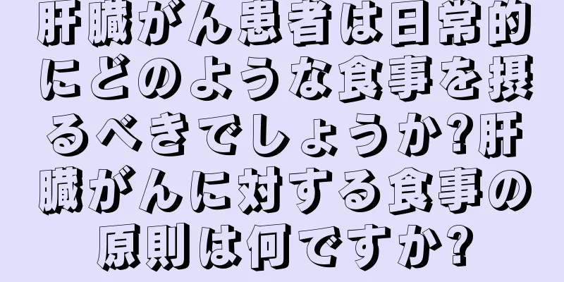 肝臓がん患者は日常的にどのような食事を摂るべきでしょうか?肝臓がんに対する食事の原則は何ですか?