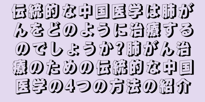 伝統的な中国医学は肺がんをどのように治療するのでしょうか?肺がん治療のための伝統的な中国医学の4つの方法の紹介