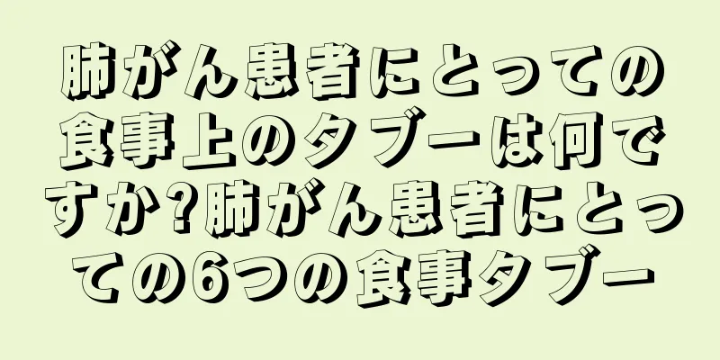 肺がん患者にとっての食事上のタブーは何ですか?肺がん患者にとっての6つの食事タブー