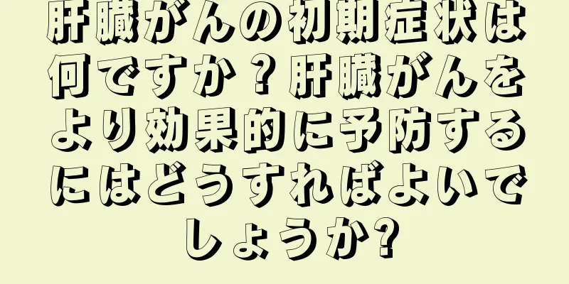 肝臓がんの初期症状は何ですか？肝臓がんをより効果的に予防するにはどうすればよいでしょうか?
