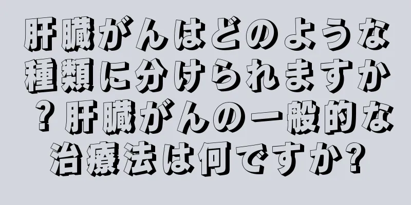 肝臓がんはどのような種類に分けられますか？肝臓がんの一般的な治療法は何ですか?