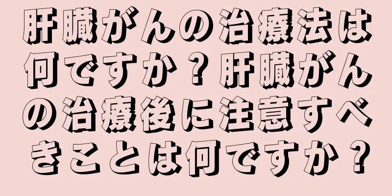 肝臓がんの治療法は何ですか？肝臓がんの治療後に注意すべきことは何ですか？