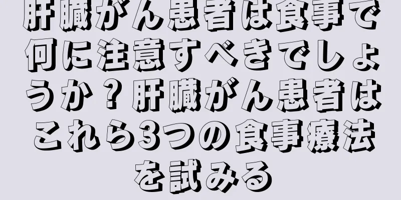 肝臓がん患者は食事で何に注意すべきでしょうか？肝臓がん患者はこれら3つの食事療法を試みる