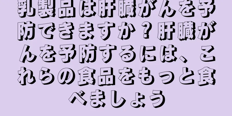 乳製品は肝臓がんを予防できますか？肝臓がんを予防するには、これらの食品をもっと食べましょう