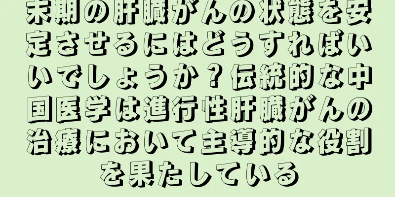 末期の肝臓がんの状態を安定させるにはどうすればいいでしょうか？伝統的な中国医学は進行性肝臓がんの治療において主導的な役割を果たしている