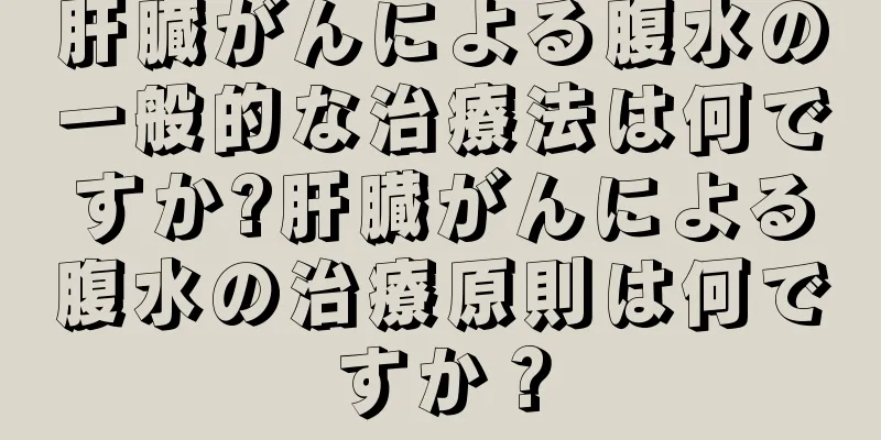 肝臓がんによる腹水の一般的な治療法は何ですか?肝臓がんによる腹水の治療原則は何ですか？