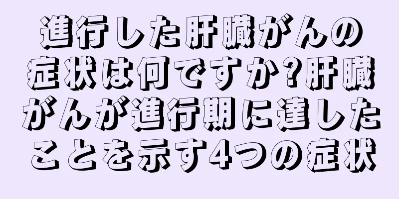 進行した肝臓がんの症状は何ですか?肝臓がんが進行期に達したことを示す4つの症状