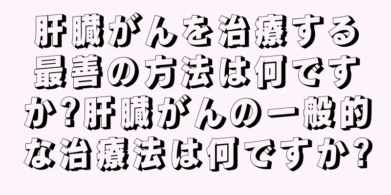 肝臓がんを治療する最善の方法は何ですか?肝臓がんの一般的な治療法は何ですか?