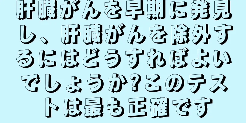 肝臓がんを早期に発見し、肝臓がんを除外するにはどうすればよいでしょうか?このテストは最も正確です