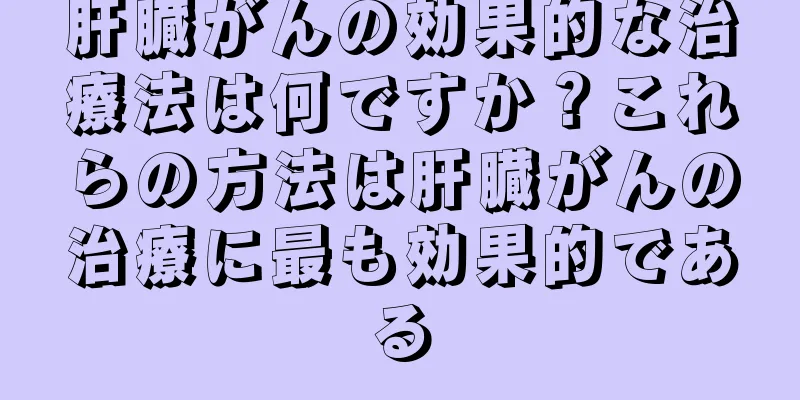 肝臓がんの効果的な治療法は何ですか？これらの方法は肝臓がんの治療に最も効果的である