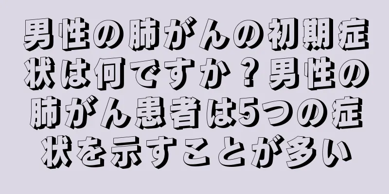 男性の肺がんの初期症状は何ですか？男性の肺がん患者は5つの症状を示すことが多い