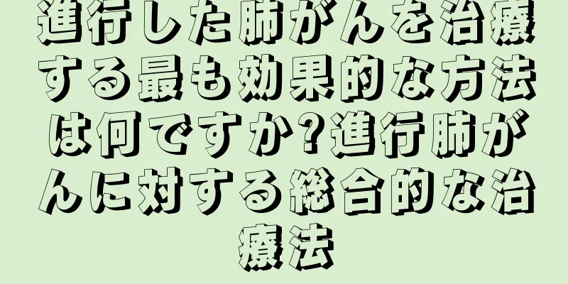 進行した肺がんを治療する最も効果的な方法は何ですか?進行肺がんに対する総合的な治療法
