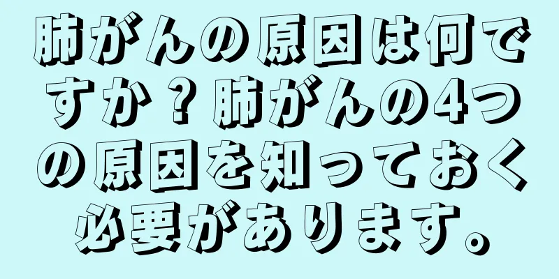 肺がんの原因は何ですか？肺がんの4つの原因を知っておく必要があります。
