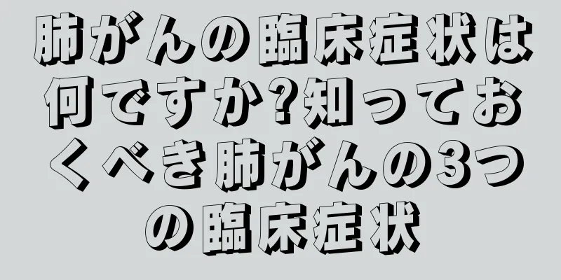肺がんの臨床症状は何ですか?知っておくべき肺がんの3つの臨床症状