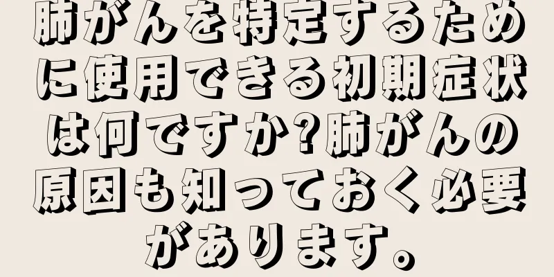 肺がんを特定するために使用できる初期症状は何ですか?肺がんの原因も知っておく必要があります。