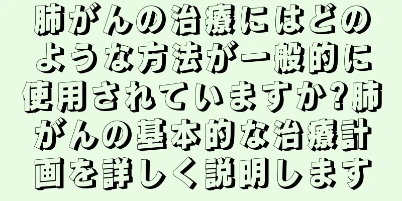 肺がんの治療にはどのような方法が一般的に使用されていますか?肺がんの基本的な治療計画を詳しく説明します