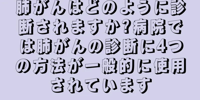 肺がんはどのように診断されますか?病院では肺がんの診断に4つの方法が一般的に使用されています