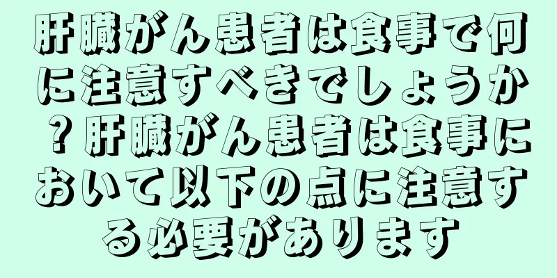 肝臓がん患者は食事で何に注意すべきでしょうか？肝臓がん患者は食事において以下の点に注意する必要があります
