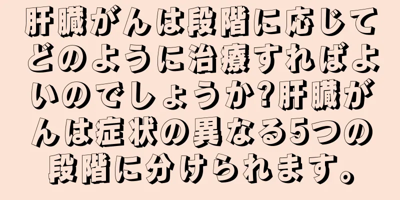 肝臓がんは段階に応じてどのように治療すればよいのでしょうか?肝臓がんは症状の異なる5つの段階に分けられます。