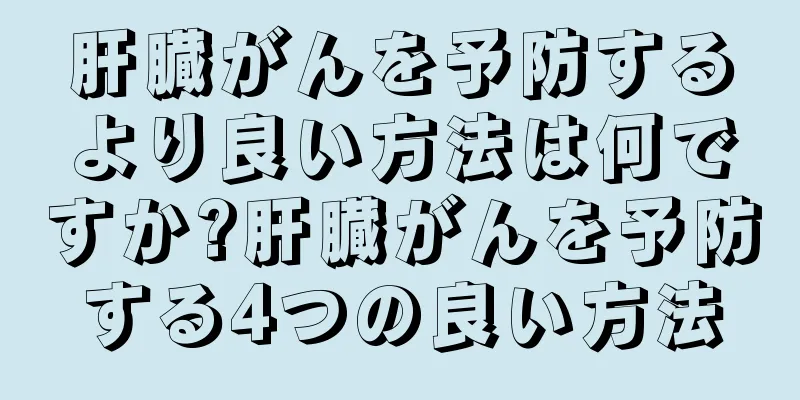 肝臓がんを予防するより良い方法は何ですか?肝臓がんを予防する4つの良い方法