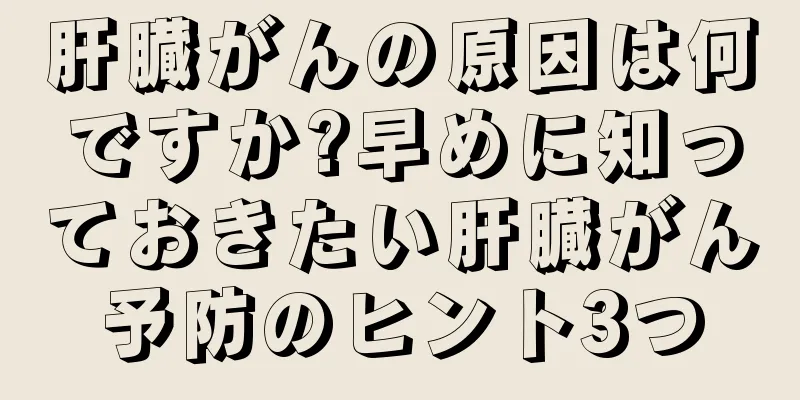 肝臓がんの原因は何ですか?早めに知っておきたい肝臓がん予防のヒント3つ
