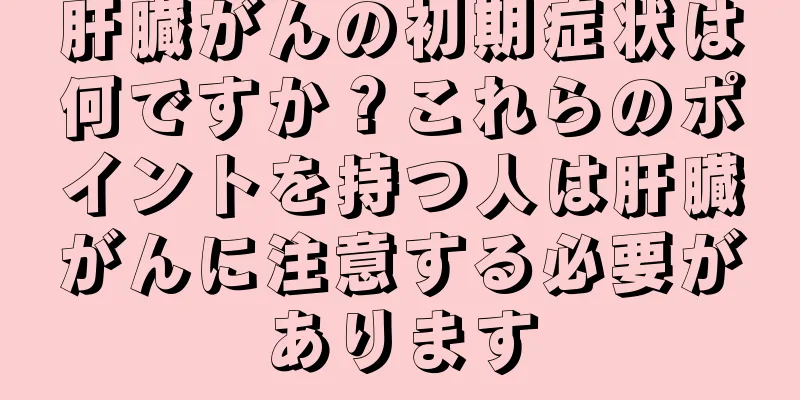 肝臓がんの初期症状は何ですか？これらのポイントを持つ人は肝臓がんに注意する必要があります