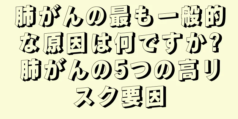 肺がんの最も一般的な原因は何ですか?肺がんの5つの高リスク要因