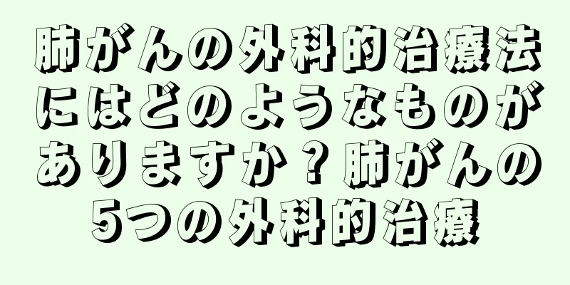 肺がんの外科的治療法にはどのようなものがありますか？肺がんの5つの外科的治療