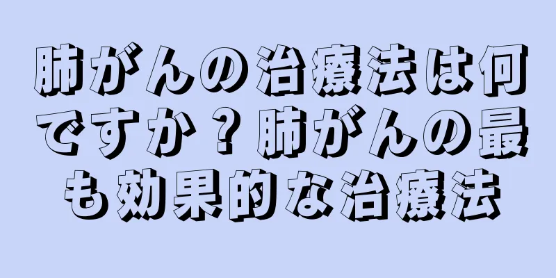 肺がんの治療法は何ですか？肺がんの最も効果的な治療法