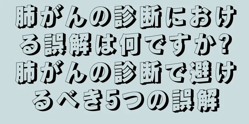 肺がんの診断における誤解は何ですか?肺がんの診断で避けるべき5つの誤解