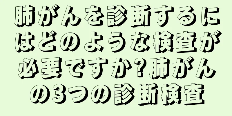 肺がんを診断するにはどのような検査が必要ですか?肺がんの3つの診断検査