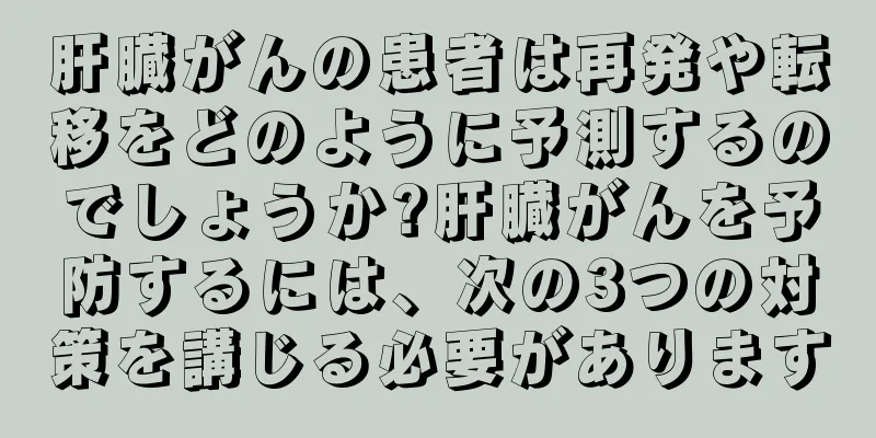 肝臓がんの患者は再発や転移をどのように予測するのでしょうか?肝臓がんを予防するには、次の3つの対策を講じる必要があります