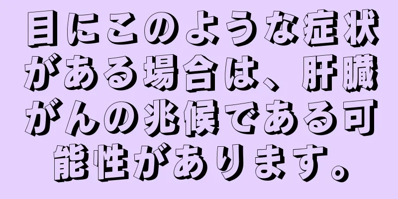 目にこのような症状がある場合は、肝臓がんの兆候である可能性があります。