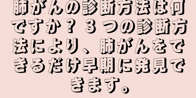 肺がんの診断方法は何ですか？ 3 つの診断方法により、肺がんをできるだけ早期に発見できます。