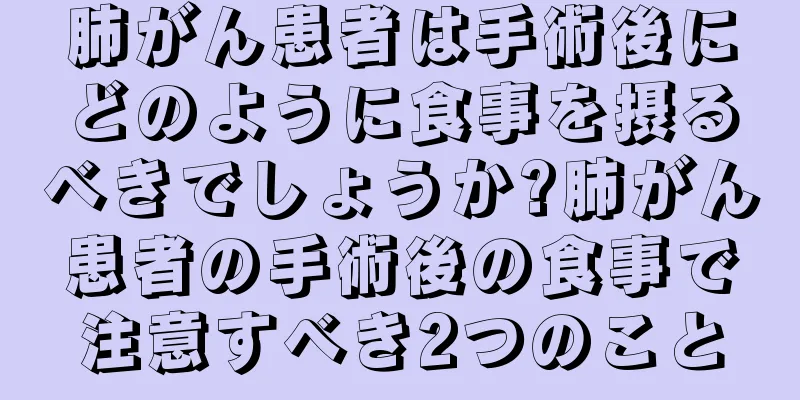 肺がん患者は手術後にどのように食事を摂るべきでしょうか?肺がん患者の手術後の食事で注意すべき2つのこと