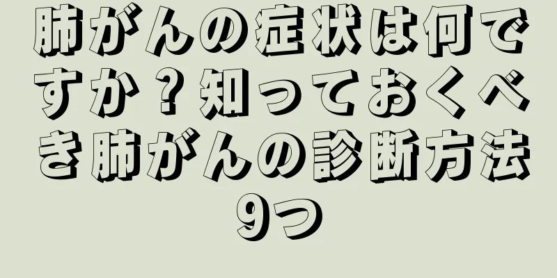 肺がんの症状は何ですか？知っておくべき肺がんの診断方法9つ