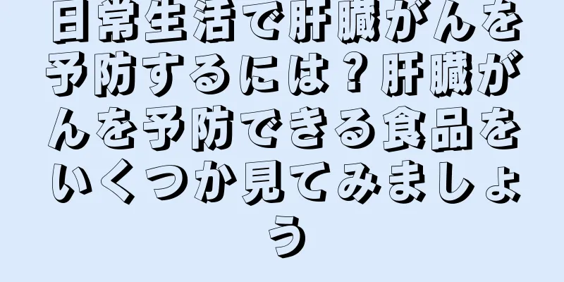 日常生活で肝臓がんを予防するには？肝臓がんを予防できる食品をいくつか見てみましょう