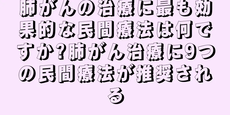 肺がんの治療に最も効果的な民間療法は何ですか?肺がん治療に9つの民間療法が推奨される