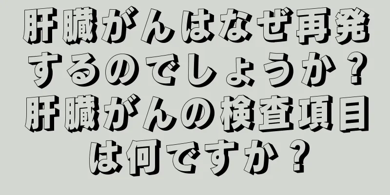 肝臓がんはなぜ再発するのでしょうか？肝臓がんの検査項目は何ですか？