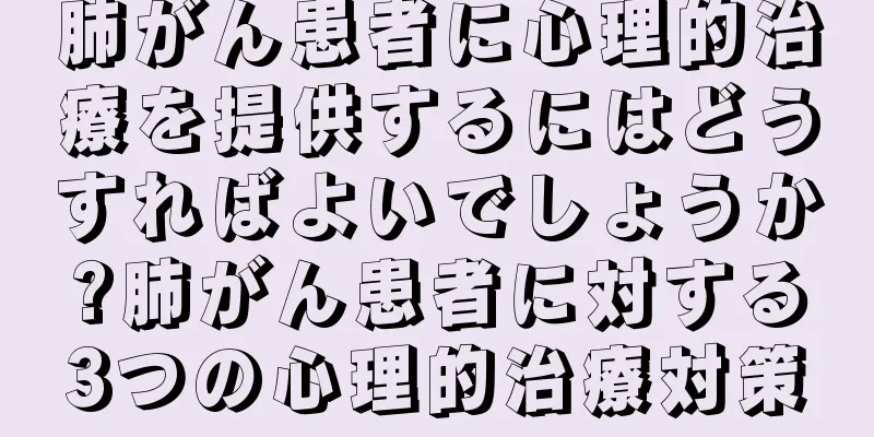 肺がん患者に心理的治療を提供するにはどうすればよいでしょうか?肺がん患者に対する3つの心理的治療対策