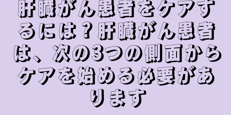 肝臓がん患者をケアするには？肝臓がん患者は、次の3つの側面からケアを始める必要があります